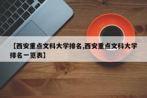 【西安重点文科大学排名,西安重点文科大学排名一览表】