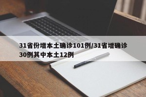 31省份增本土确诊101例/31省增确诊30例其中本土12例