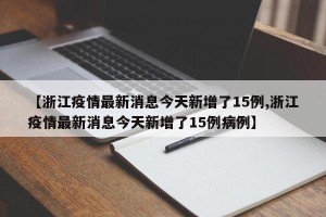 【浙江疫情最新消息今天新增了15例,浙江疫情最新消息今天新增了15例病例】