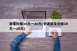 房车价格10万一20万(宇通房车价格10万一20万)