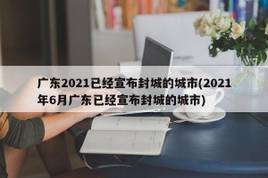 广东2021已经宣布封城的城市(2021年6月广东已经宣布封城的城市)