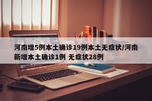 河南增5例本土确诊19例本土无症状/河南新增本土确诊1例 无症状28例