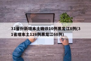 31省份新增本土确诊10例黑龙江8例(31省增本土126例黑龙江68例)