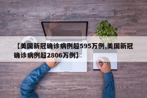 【美国新冠确诊病例超595万例,美国新冠确诊病例超2806万例】