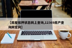 【房屋抵押状态网上查询,12369房产查询网官网】