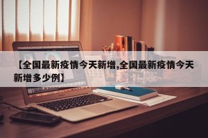【全国最新疫情今天新增,全国最新疫情今天新增多少例】