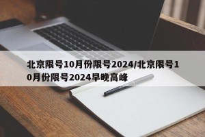 北京限号10月份限号2024/北京限号10月份限号2024早晚高峰