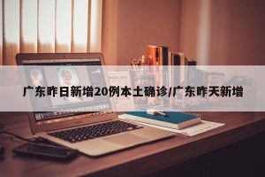 广东昨日新增20例本土确诊/广东昨天新增