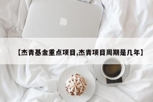 【杰青基金重点项目,杰青项目周期是几年】