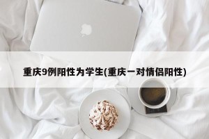 重庆9例阳性为学生(重庆一对情侣阳性)