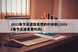 2023春节高速路免费的时间表(22021春节高速免费时间)