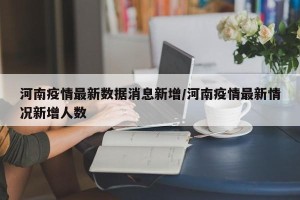 河南疫情最新数据消息新增/河南疫情最新情况新增人数