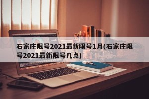石家庄限号2021最新限号1月(石家庄限号2021最新限号几点)