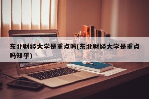 东北财经大学是重点吗(东北财经大学是重点吗知乎)