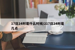 17日24时是什么时候/217日24时是几点