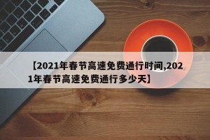 【2021年春节高速免费通行时间,2021年春节高速免费通行多少天】