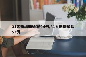 31省新增确诊3504例/31省新增确诊57例