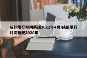 成都限行时间新规2022年4月/成都限行时间新规2020年