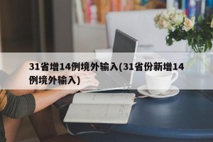 31省增14例境外输入(31省份新增14例境外输入)