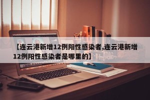 【连云港新增12例阳性感染者,连云港新增12例阳性感染者是哪里的】