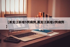 【黑龙江新增5例病例,黑龙江新增2例病例】