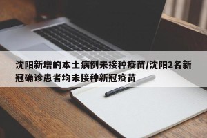 沈阳新增的本土病例未接种疫苗/沈阳2名新冠确诊患者均未接种新冠疫苗