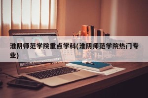 淮阴师范学院重点学科(淮阴师范学院热门专业)