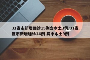 31省市新增确诊15例含本土3例/31省区市新增确诊14例 其中本土9例
