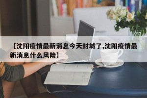 【沈阳疫情最新消息今天封城了,沈阳疫情最新消息什么风险】