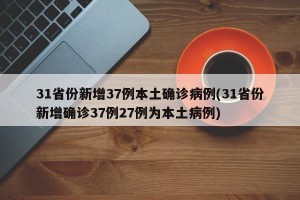 31省份新增37例本土确诊病例(31省份新增确诊37例27例为本土病例)