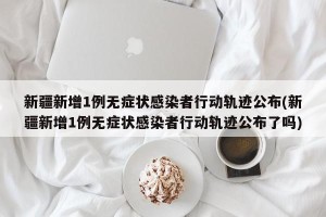 新疆新增1例无症状感染者行动轨迹公布(新疆新增1例无症状感染者行动轨迹公布了吗)