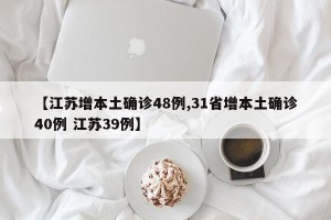 【江苏增本土确诊48例,31省增本土确诊40例 江苏39例】