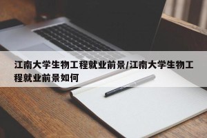 江南大学生物工程就业前景/江南大学生物工程就业前景如何