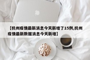 【杭州疫情最新消息今天新增了15例,杭州疫情最新数据消息今天新增】