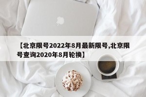【北京限号2022年8月最新限号,北京限号查询2020年8月轮换】