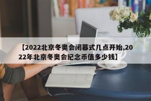 【2022北京冬奥会闭幕式几点开始,2022年北京冬奥会纪念币值多少钱】