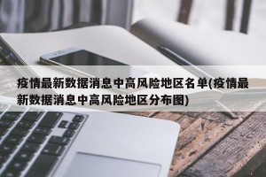 疫情最新数据消息中高风险地区名单(疫情最新数据消息中高风险地区分布图)