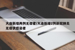大连新增两例无症者/大连新增2例新冠肺炎无症状感染者