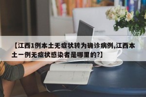 【江西1例本土无症状转为确诊病例,江西本土一例无症状感染者是哪里的?】