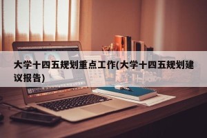 大学十四五规划重点工作(大学十四五规划建议报告)