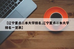 【辽宁重点二本大学排名,辽宁重点二本大学排名一览表】