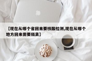 【现在从哪个省回来要核酸检测,现在从哪个地方回来需要隔离】