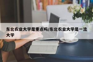 东北农业大学是重点吗/东北农业大学是一流大学