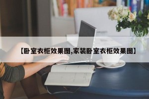 【卧室衣柜效果图,家装卧室衣柜效果图】