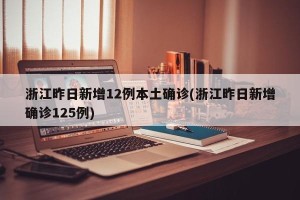 浙江昨日新增12例本土确诊(浙江昨日新增确诊125例)