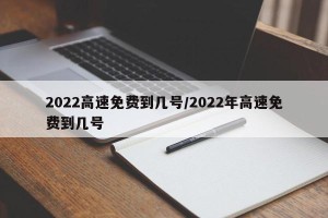 2022高速免费到几号/2022年高速免费到几号