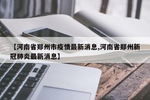 【河南省郑州市疫情最新消息,河南省郑州新冠肺炎最新消息】