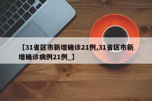 【31省区市新增确诊21例,31省区市新增确诊病例21例_】