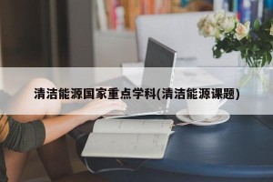清洁能源国家重点学科(清洁能源课题)