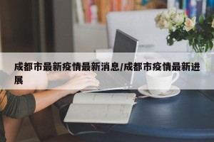 成都市最新疫情最新消息/成都市疫情最新进展